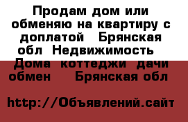 Продам дом или обменяю на квартиру с доплатой - Брянская обл. Недвижимость » Дома, коттеджи, дачи обмен   . Брянская обл.